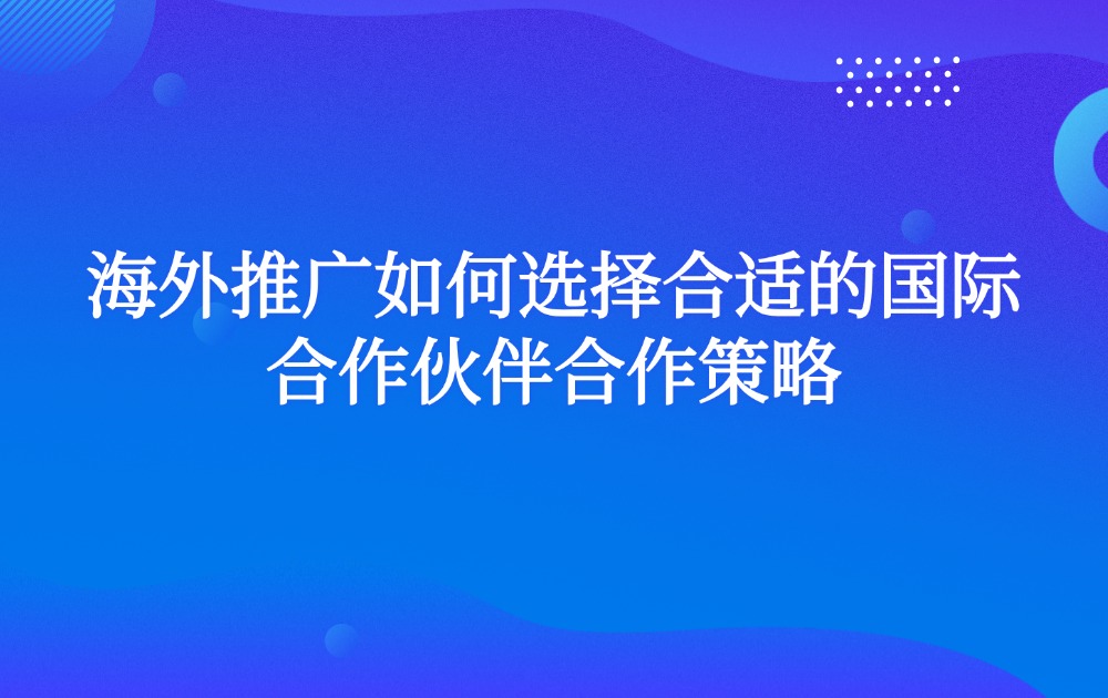 海外推广如何选择合适的国际合作伙伴合作策略