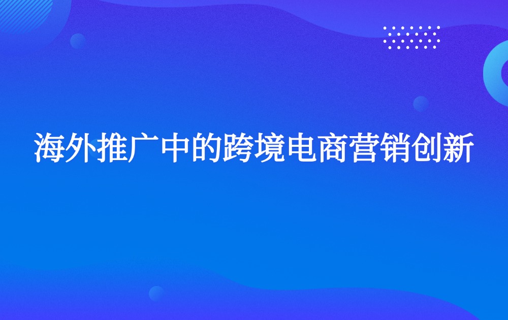 海外推广中的跨境电商营销创新