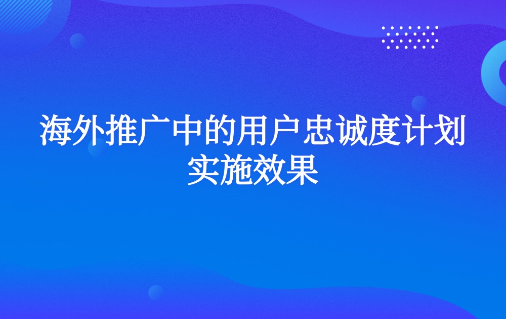 海外推广中的用户忠诚度计划实施效果