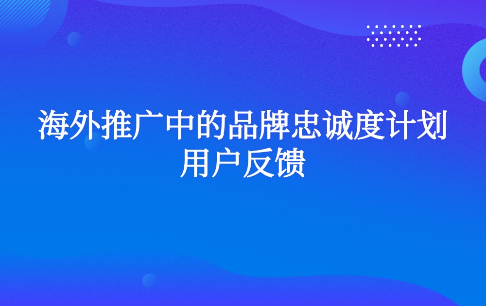 海外推广中的品牌忠诚度计划用户反馈