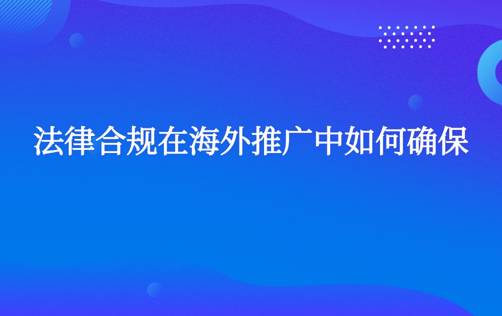 法律合规在海外推广中如何确保