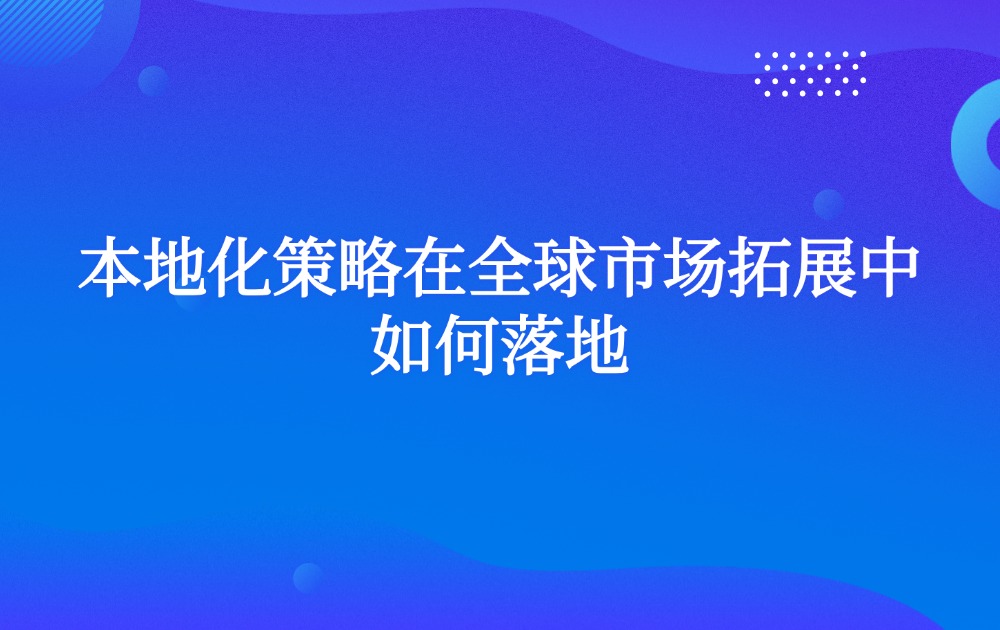 本地化策略在全球市场拓展中如何落地