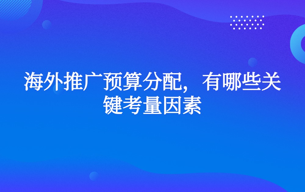 海外推广预算分配，有哪些关键考量因素