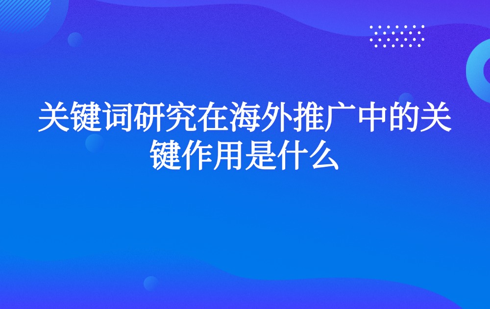 关键词研究在海外推广中的关键作用是什么