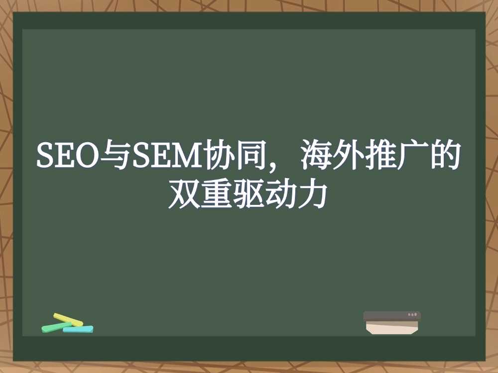 SEO与SEM协同，海外推广的双重驱动力