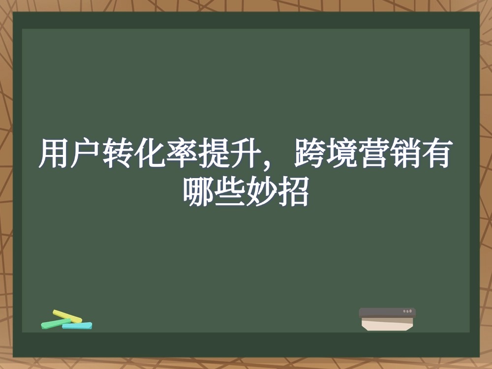 用户转化率提升，跨境营销有哪些妙招