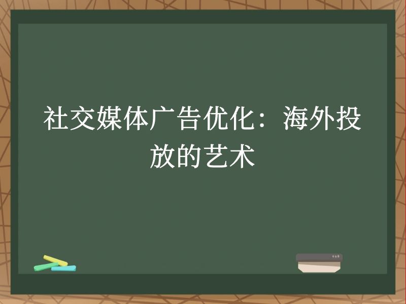 社交媒体广告优化：海外投放的艺术