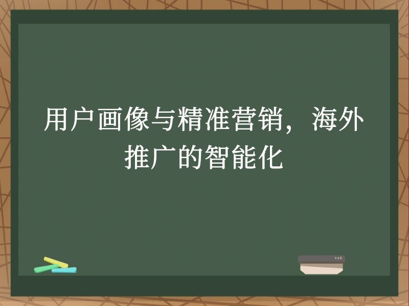 用户画像与精准营销，海外推广的智能化