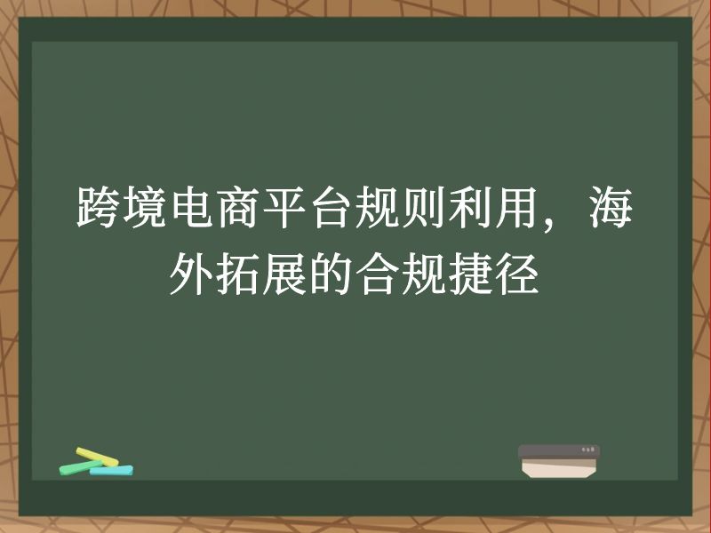 跨境电商平台规则利用，海外拓展的合规捷径