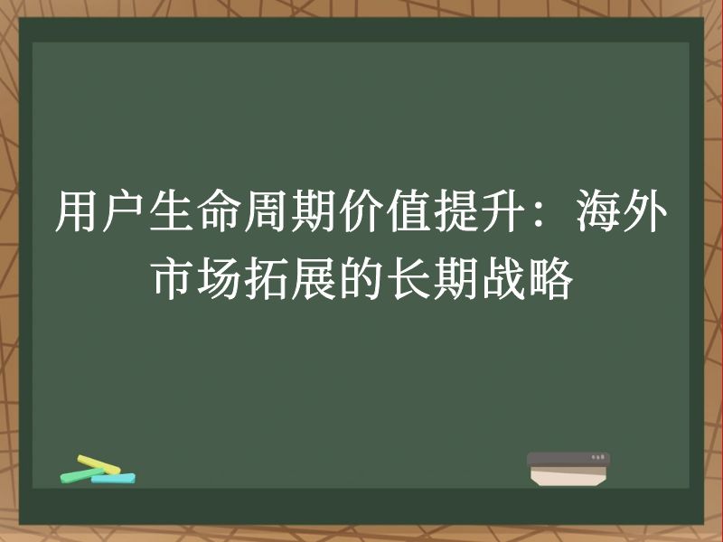 用户生命周期价值提升：海外市场拓展的长期战略