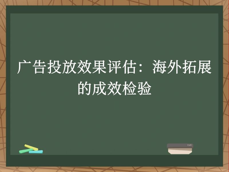 广告投放效果评估：海外拓展的成效检验