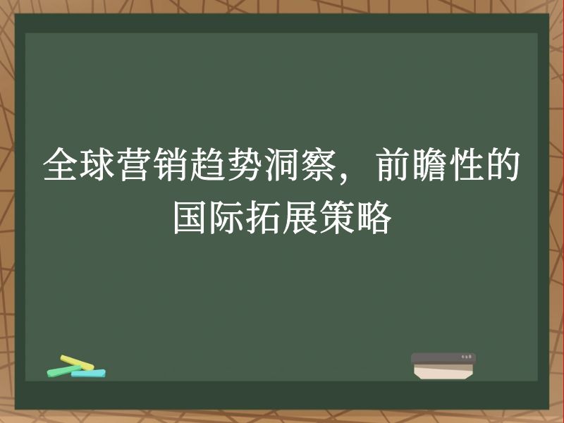 全球营销趋势洞察，前瞻性的国际拓展策略