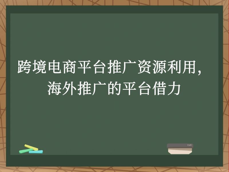 跨境电商平台推广资源利用，海外推广的平台借力