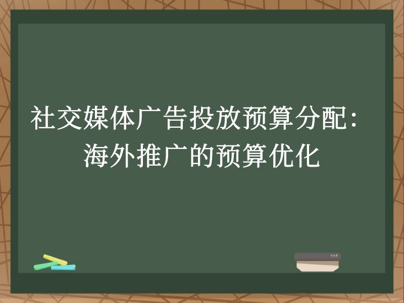 社交媒体广告投放预算分配：海外推广的预算优化