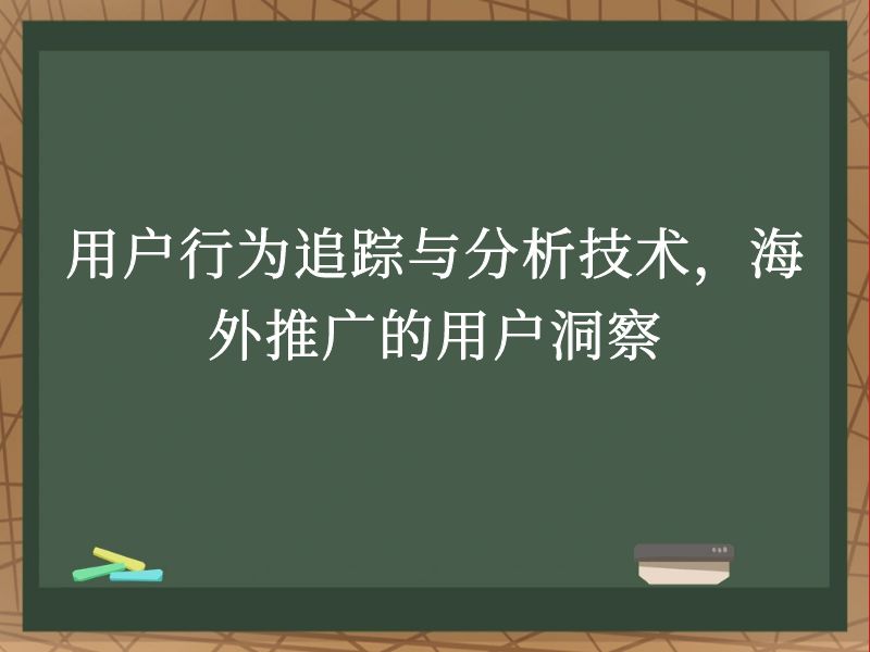 用户行为追踪与分析技术，海外推广的用户洞察