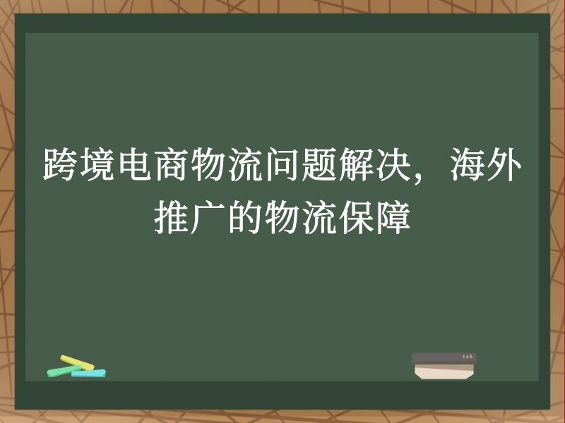 跨境电商物流问题解决，海外推广的物流保障