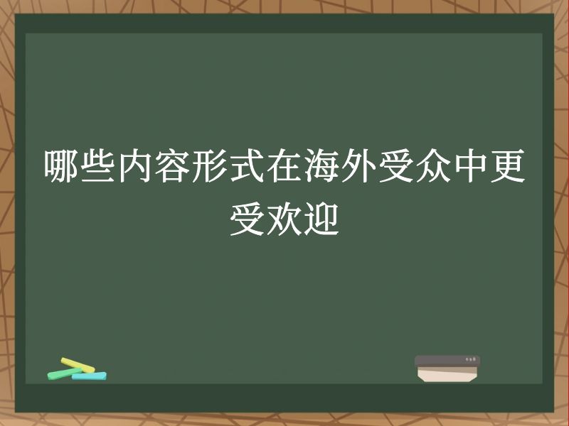 哪些内容形式在海外受众中更受欢迎