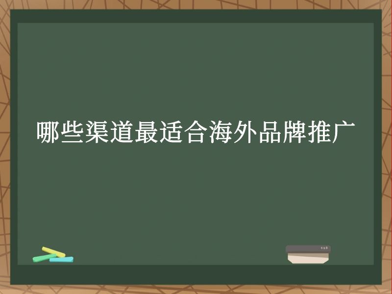 哪些渠道最适合海外品牌推广