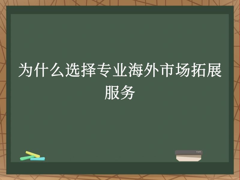 为什么选择专业海外市场拓展服务