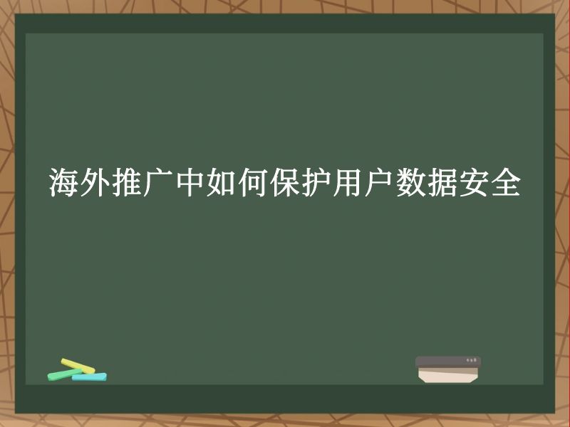 海外推广中如何保护用户数据安全