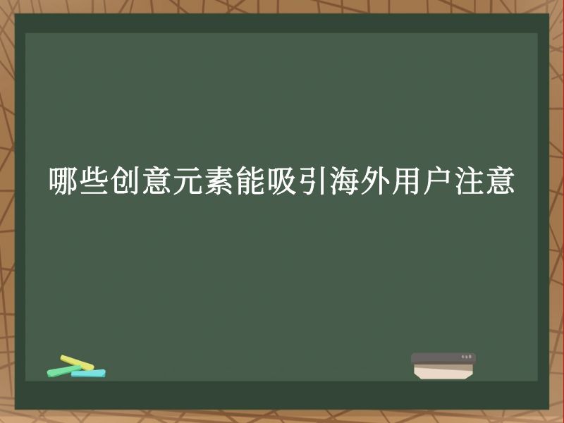 哪些创意元素能吸引海外用户注意