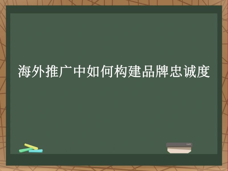 海外推广中如何构建品牌忠诚度