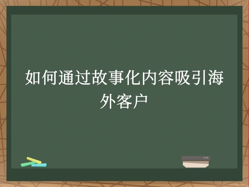 如何通过故事化内容吸引海外客户