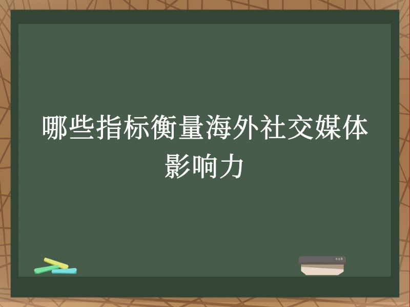 哪些指标衡量海外社交媒体影响力