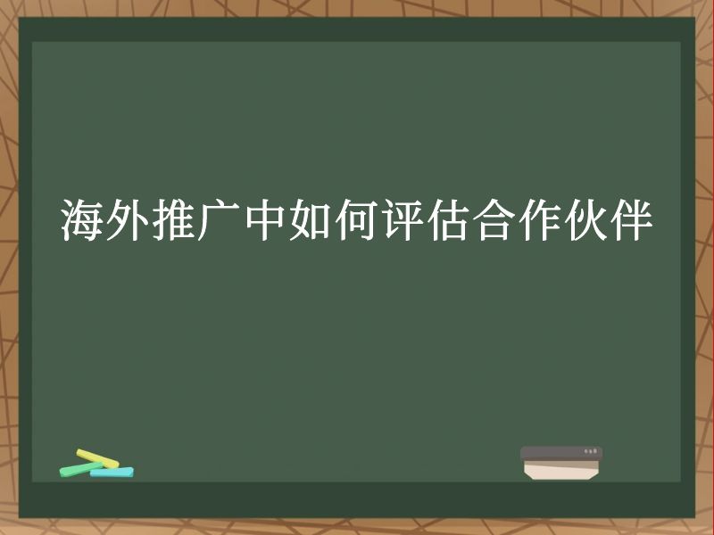 海外推广中如何评估合作伙伴