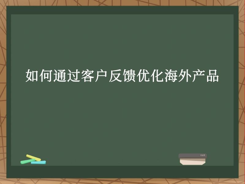 如何通过客户反馈优化海外产品