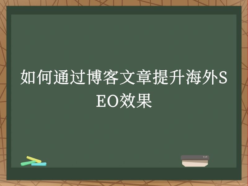 如何通过博客文章提升海外SEO效果