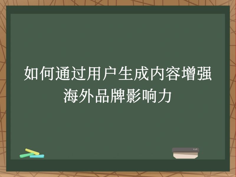 如何通过用户生成内容增强海外品牌影响力