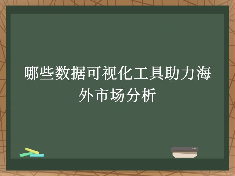 哪些数据可视化工具助力海外市场分析