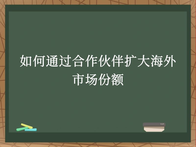 如何通过合作伙伴扩大海外市场份额