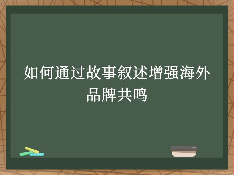 如何通过故事叙述增强海外品牌共鸣