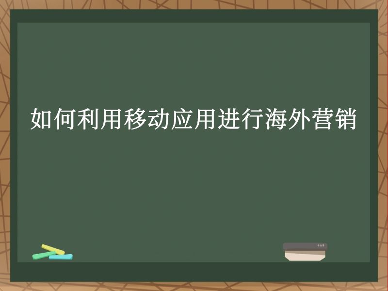 如何利用移动应用进行海外营销