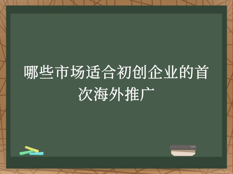 哪些市场适合初创企业的首次海外推广