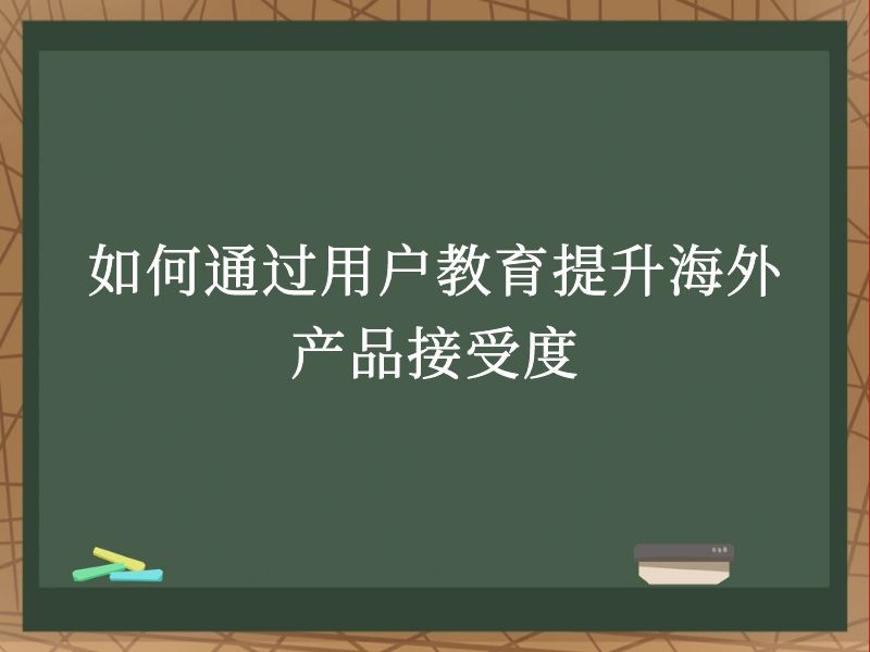 如何通过用户教育提升海外产品接受度