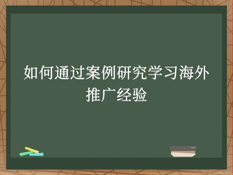 如何通过案例研究学习海外推广经验