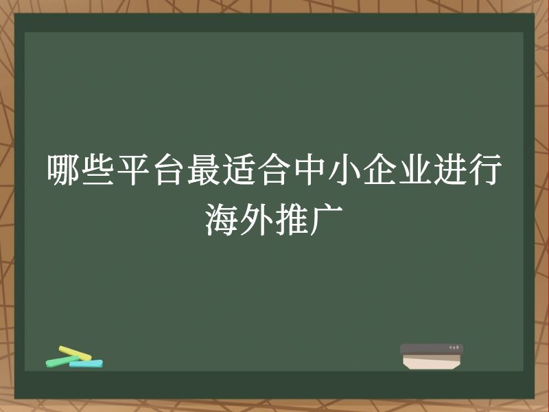 哪些平台最适合中小企业进行海外推广