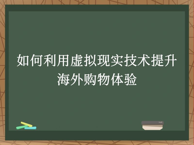 如何利用虚拟现实技术提升海外购物体验