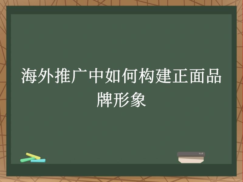 海外推广中如何构建正面品牌形象