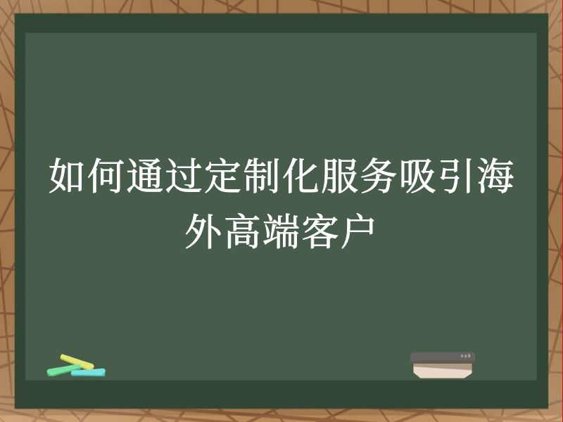 如何通过定制化服务吸引海外高端客户