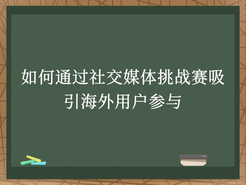 如何通过社交媒体挑战赛吸引海外用户参与