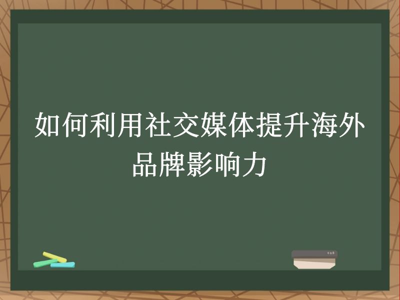 如何利用社交媒体提升海外品牌影响力