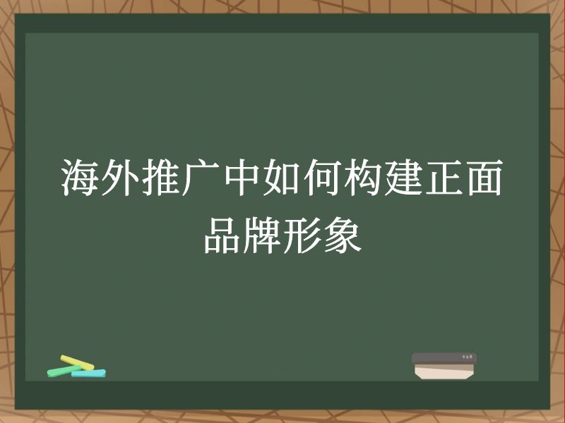 海外推广中如何构建正面品牌形象