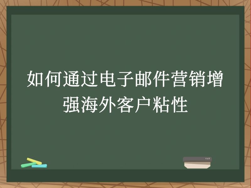 如何通过电子邮件营销增强海外客户粘性