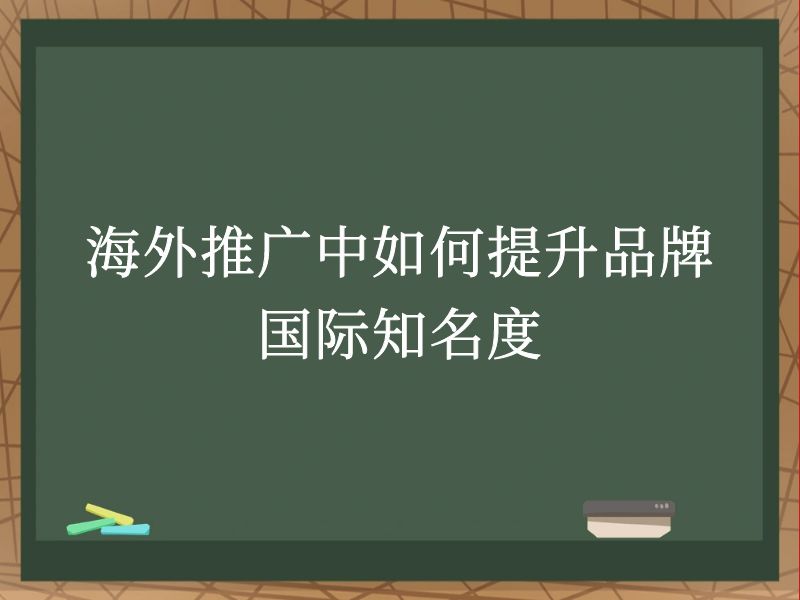 海外推广中如何提升品牌国际知名度