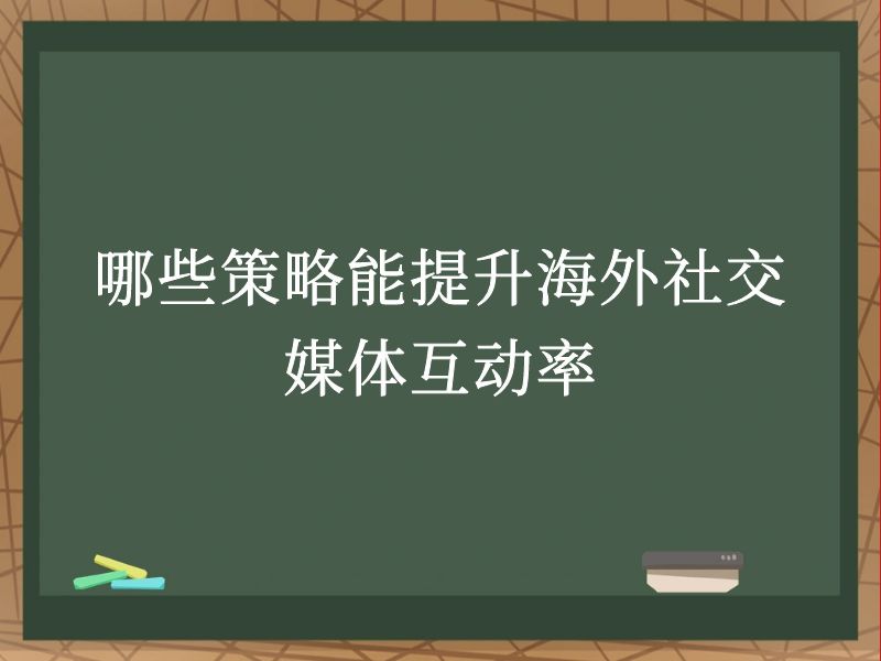 哪些策略能提升海外社交媒体互动率