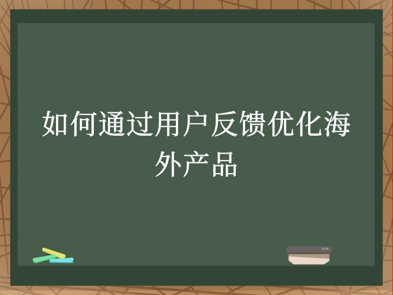 如何通过用户反馈优化海外产品